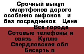 Срочный выкуп смартфонов дорого особенно айфонов 7 и 7  без посредников › Цена ­ 8 990 - Все города Сотовые телефоны и связь » Куплю   . Свердловская обл.,Бисерть п.